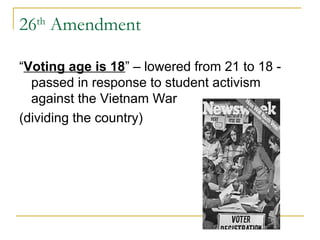 26th Amendment

“Voting age is 18” – lowered from 21 to 18 -
  passed in response to student activism
  against the Vietnam War
(dividing the country)
 