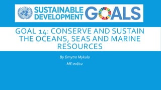 GOAL 14: CONSERVE AND SUSTAIN
THE OCEANS, SEAS AND MARINE
RESOURCES
By Dmytro Mykulo
ME-exl/12
 