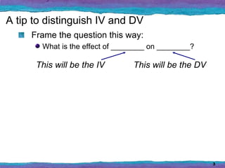 A tip to distinguish IV and DV
     Frame the question this way:
       What is the effect of ________ on ________?

      This will be the IV       This will be the DV




                                                      3
 