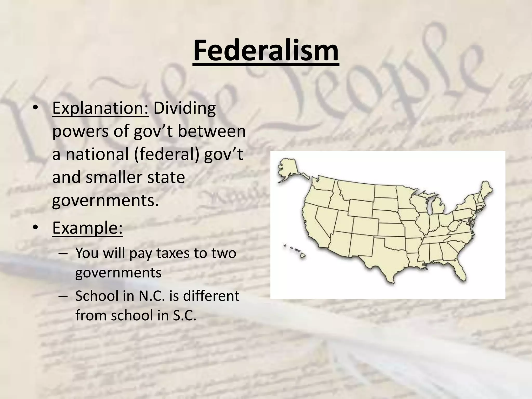 FederalismExplanation: Dividing powers of gov’t between a national (federal) gov’t and smaller state governments. Example:You will pay taxes to two governmentsSchool in N.C. is different from school in S.C.