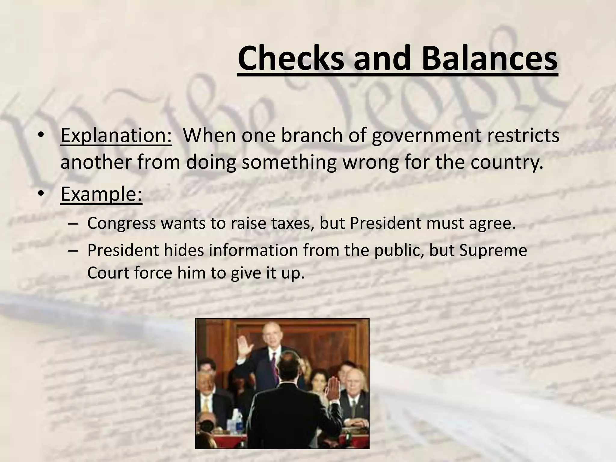 Checks and BalancesExplanation:  When one branch of government restricts another from doing something wrong for the country.Example:Congress wants to raise taxes, but President must agree.President hides information from the public, but Supreme Court force him to give it up.