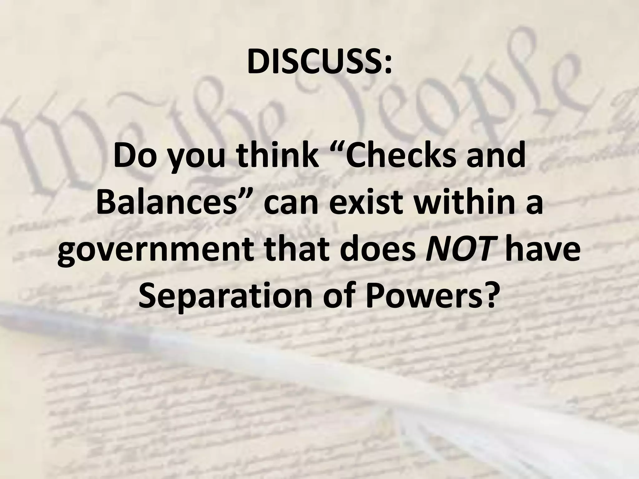 DISCUSS:  Do you think “Checks and Balances” can exist within a government that does NOT have Separation of Powers?