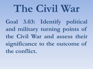 The Civil War Goal 3.03: Identify political and military turning points of the Civil War and assess their significance to the outcome of the conflict.  