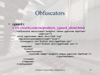 Obfuscators <ul><li>yguard ( www.yworks.com/en/products_yguard_about.htm ) </li></ul><ul><ul><li><obfuscate mainclass=&quo...