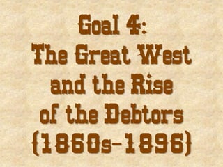 Goal 4:
The Great West
  and the Rise
 of the Debtors
(1860s-1896)
 