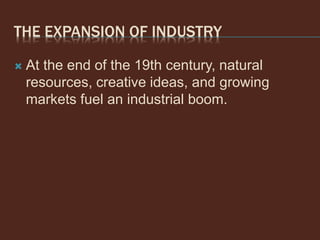 THE EXPANSION OF INDUSTRY
 At the end of the 19th century, natural
resources, creative ideas, and growing
markets fuel an industrial boom.
 