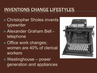 INVENTIONS CHANGE LIFESTYLES
 Christopher Sholes invents
typewriter
 Alexander Graham Bell -
telephone
 Office work changes;
women are 40% of clerical
workers
 Westinghouse – power
generation and appliances
 