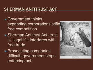 SHERMAN ANTITRUST ACT
 Government thinks
expanding corporations stifle
free competition
 Sherman Antitrust Act: trust
is illegal if it interferes with
free trade
 Prosecuting companies
difficult; government stops
enforcing act
 