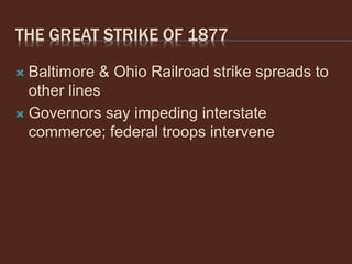 THE GREAT STRIKE OF 1877
 Baltimore & Ohio Railroad strike spreads to
other lines
 Governors say impeding interstate
commerce; federal troops intervene
 