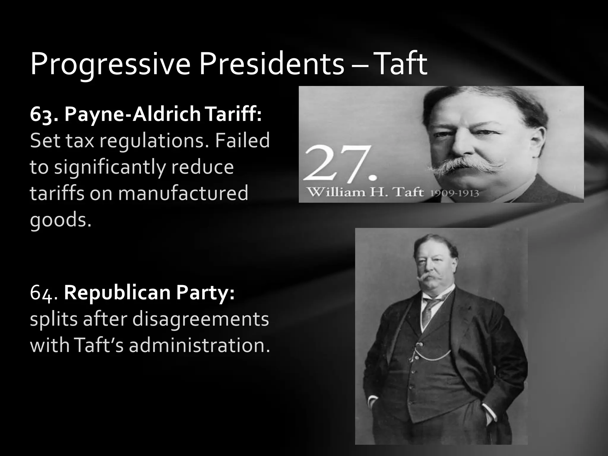Progressive Presidents – Taft
63. Payne-Aldrich Tariff:
Set tax regulations. Failed
to significantly reduce
tariffs on manufactured
goods.
64. Republican Party:
splits after disagreements
with Taft’s administration.

 