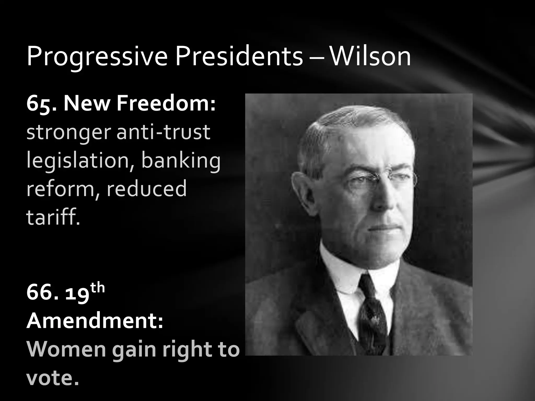 Progressive Presidents – Wilson
65. New Freedom:
stronger anti-trust
legislation, banking
reform, reduced
tariff.
66. 19th
Amendment:
Women gain right to
vote.

 