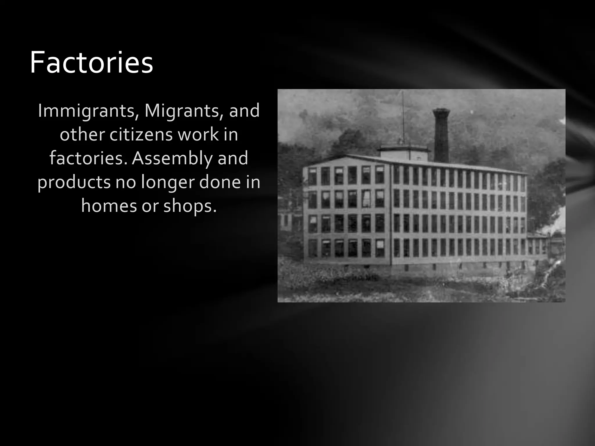 Factories
Immigrants, Migrants, and
other citizens work in
factories. Assembly and
products no longer done in
homes or shops.

 