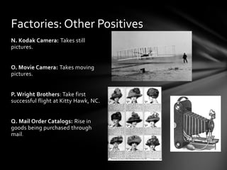 Factories: Other Positives
N. Kodak Camera: Takes still
pictures.
O. Movie Camera: Takes moving
pictures.
P. Wright Brothers: Take first
successful flight at Kitty Hawk, NC.
Q. Mail Order Catalogs: Rise in
goods being purchased through
mail.

 