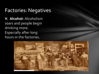Factories: Negatives
V. Alcohol: Alcoholism
soars and people begin
drinking more.
Especially after long
hours in the factories.

 