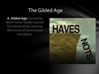 The Gilded Age
A. Gilded Age: Coined by
Mark Twain. Golden period
for industrialists covering
dark times of poverty and
corruption.

 