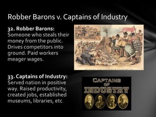 Robber Barons v. Captains of Industry
32. Robber Barons:
Someone who steals their
money from the public.
Drives competitors into
ground. Paid workers
meager wages.
33. Captains of Industry:
Served nation in positive
way. Raised productivity,
created jobs, established
museums, libraries, etc .

 