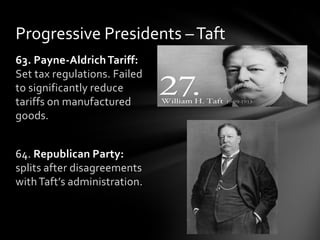 Progressive Presidents – Taft
63. Payne-Aldrich Tariff:
Set tax regulations. Failed
to significantly reduce
tariffs on manufactured
goods.
64. Republican Party:
splits after disagreements
with Taft’s administration.

 