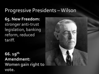 Progressive Presidents – Wilson
65. New Freedom:
stronger anti-trust
legislation, banking
reform, reduced
tariff.
66. 19th
Amendment:
Women gain right to
vote.

 