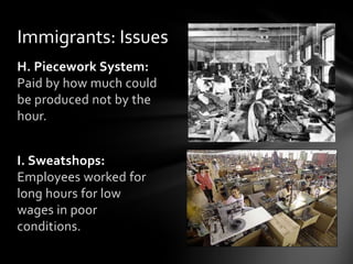 Immigrants: Issues
H. Piecework System:
Paid by how much could
be produced not by the
hour.

I. Sweatshops:
Employees worked for
long hours for low
wages in poor
conditions.

 