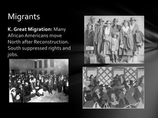 Migrants
K. Great Migration: Many
African Americans move
North after Reconstruction.
South suppressed rights and
jobs.

 