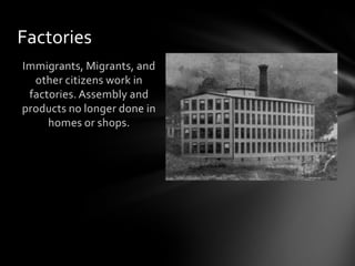 Factories
Immigrants, Migrants, and
other citizens work in
factories. Assembly and
products no longer done in
homes or shops.

 