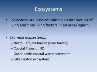 EcosystemsEcosystem: An area containing an interaction of living and non-living factors in an area/regionExample ecosystems: North Carolina forests (pine forests)Coastal Plains of NCOuter banks coastal water ecosystemLake Gaston ecosystem