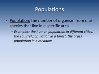 PopulationsPopulation: the number of organism from one species that live in a specific areaExamples: the human population in different cities, the squirrel population in a forest, the grass population in a meadow