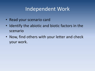 Independent WorkRead your scenario cardIdentify the abiotic and biotic factors in the scenarioNow, find others with your letter and check your work.