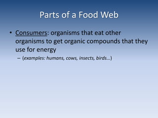 Parts of a Food WebConsumers: organisms that eat other organisms to get organic compounds that they use for energy (examples: humans, cows, insects, birds…) 