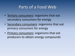 Parts of a Food WebTertiary consumers: organisms that eat secondary consumers for energySecondary consumers: organisms that eat primary consumers for energyPrimary consumers: organisms that eat producers to obtain energy compounds