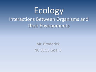 EcologyInteractions Between Organisms and their Environments Mr. Broderick NC SCOS Goal 5 