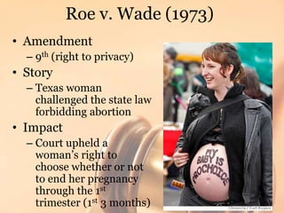 Roe v. Wade (1973)<br />Amendment<br />9th (right to privacy)<br />Story<br />Texas woman challenged the state law forbidd...