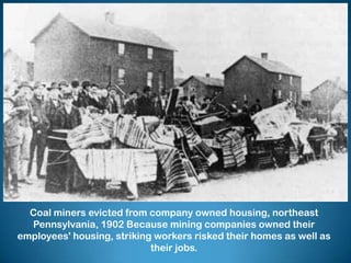 Coal miners evicted from company owned housing, northeast
Pennsylvania, 1902 Because mining companies owned their
employees' housing, striking workers risked their homes as well as
their jobs.
 
