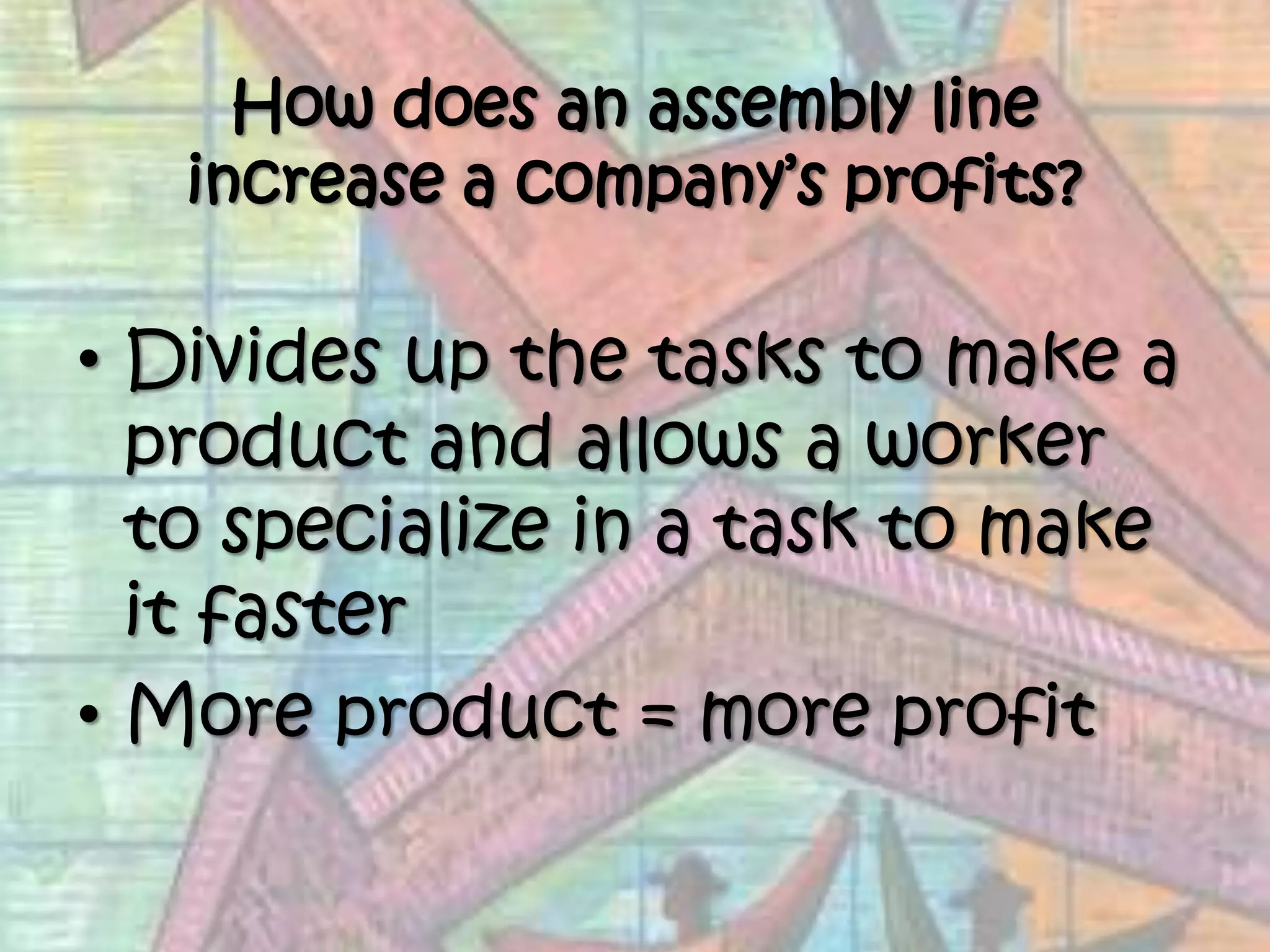 How does an assembly line increase a company’s profits? Divides up the tasks to make a product and allows a worker to specialize in a task to make it fasterMore product = more profit