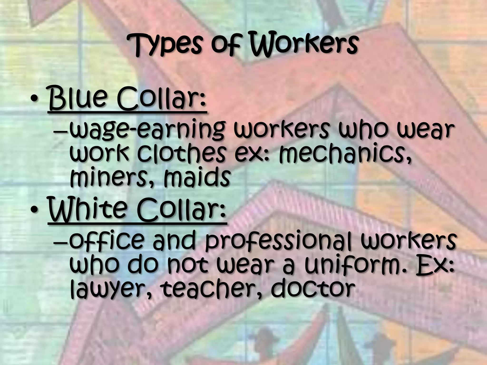Types of WorkersBlue Collar:wage-earning workers who wear work clothes ex: mechanics, miners, maids White Collar:office and professional workers who do not wear a uniform. Ex: lawyer, teacher, doctor
