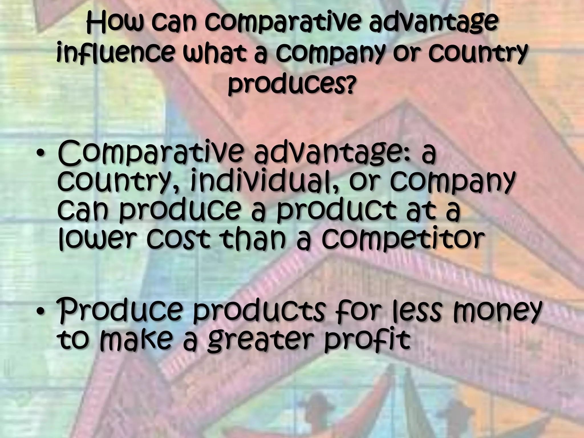 How can comparative advantage influence what a company or country produces?Comparative advantage: a country, individual, or company can produce a product at a lower cost than a competitor Produce products for less money to make a greater profit