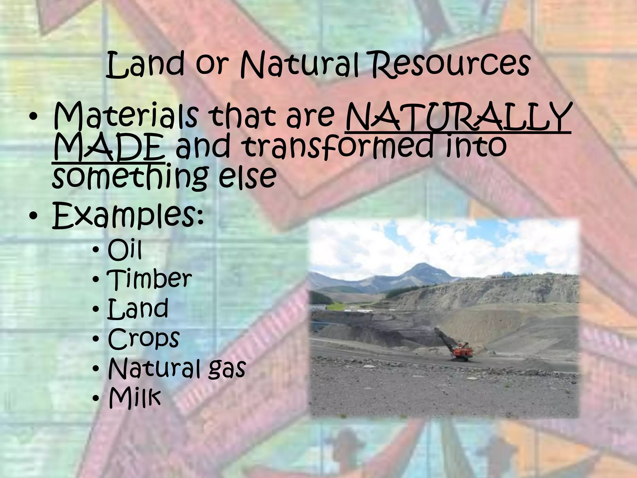 Land or Natural ResourcesMaterials that are NATURALLY MADE and transformed into something elseExamples:OilTimberLandCropsNatural gasMilk
