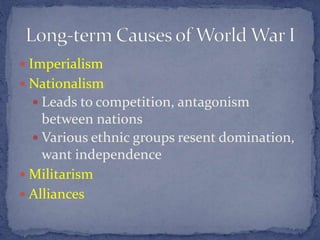  Imperialism
 Nationalism
 Leads to competition, antagonism
between nations
 Various ethnic groups resent domination,
want independence
 Militarism
 Alliances
 