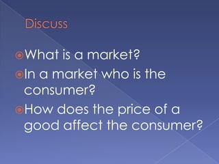 DiscussWhat is a market?In a market who is the consumer?How does the price of a good affect the consumer?