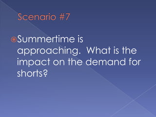 Scenario #7Summertime is approaching.  What is the impact on the demand for shorts?