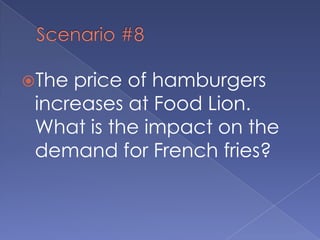 Scenario #8The price of hamburgers increases at Food Lion.  What is the impact on the demand for French fries?