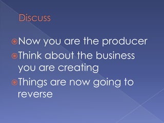 DiscussNow you are the producerThink about the business you are creatingThings are now going to reverse