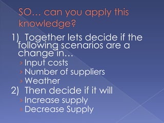 SO… can you apply this knowledge?1)  Together lets decide if the following scenarios are a change in…Input costsNumber of suppliersWeather2)  Then decide if it willIncrease supplyDecrease Supply