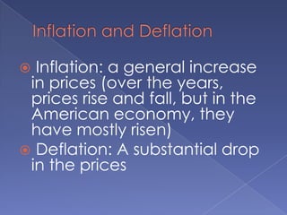 Inflation and Deflation Inflation: a general increase in prices (over the years, prices rise and fall, but in the American economy, they have mostly risen) Deflation: A substantial drop in the prices