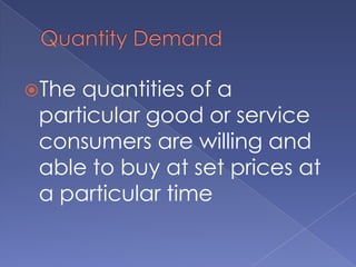 Quantity DemandThe quantities of a particular good or service consumers are willing and able to buy at set prices at a particular time