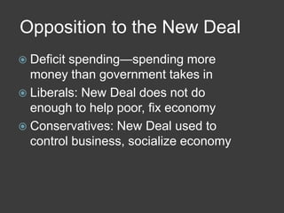 Opposition to the New Deal
 Deficit spending—spending more
money than government takes in
 Liberals: New Deal does not do
enough to help poor, fix economy
 Conservatives: New Deal used to
control business, socialize economy
 