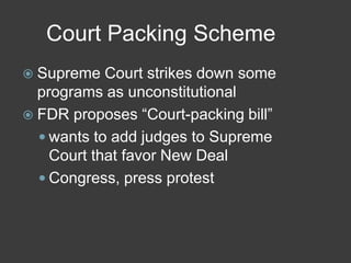 Court Packing Scheme
 Supreme Court strikes down some
programs as unconstitutional
 FDR proposes ―Court-packing bill‖
 wants to add judges to Supreme
Court that favor New Deal
 Congress, press protest
 