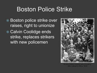 Boston Police Strike
 Boston police strike over
raises, right to unionize
 Calvin Coolidge ends
strike, replaces strikers
with new policemen
 