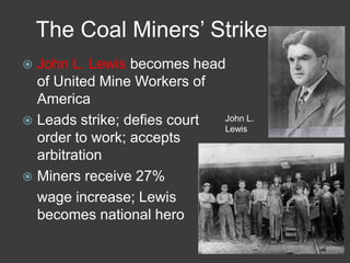 The Coal Miners’ Strike
 John L. Lewis becomes head
of United Mine Workers of
America
 Leads strike; defies court
order to work; accepts
arbitration
 Miners receive 27%
wage increase; Lewis
becomes national hero
John L.
Lewis
 