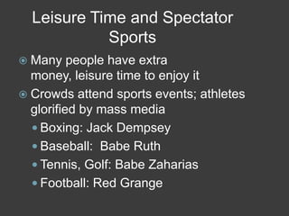 Leisure Time and Spectator
Sports
 Many people have extra
money, leisure time to enjoy it
 Crowds attend sports events; athletes
glorified by mass media
 Boxing: Jack Dempsey
 Baseball: Babe Ruth
 Tennis, Golf: Babe Zaharias
 Football: Red Grange
 